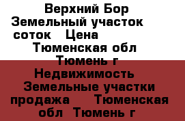 Верхний Бор. Земельный участок 12,5 соток › Цена ­ 1 200 000 - Тюменская обл., Тюмень г. Недвижимость » Земельные участки продажа   . Тюменская обл.,Тюмень г.